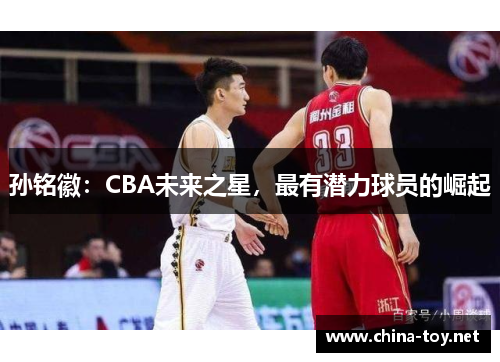 孙铭徽：CBA未来之星，最有潜力球员的崛起